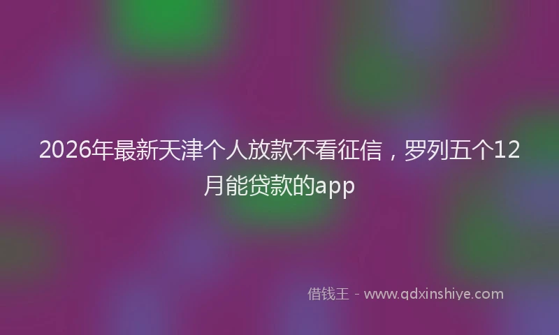 2026年最新天津个人放款不看征信,罗列五个12月能贷款的app