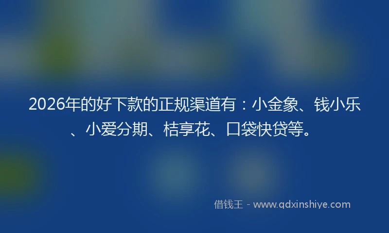 2026年的好下款的正规渠道有：小金象、钱小乐、小爱分期、桔享花、口袋快贷等。