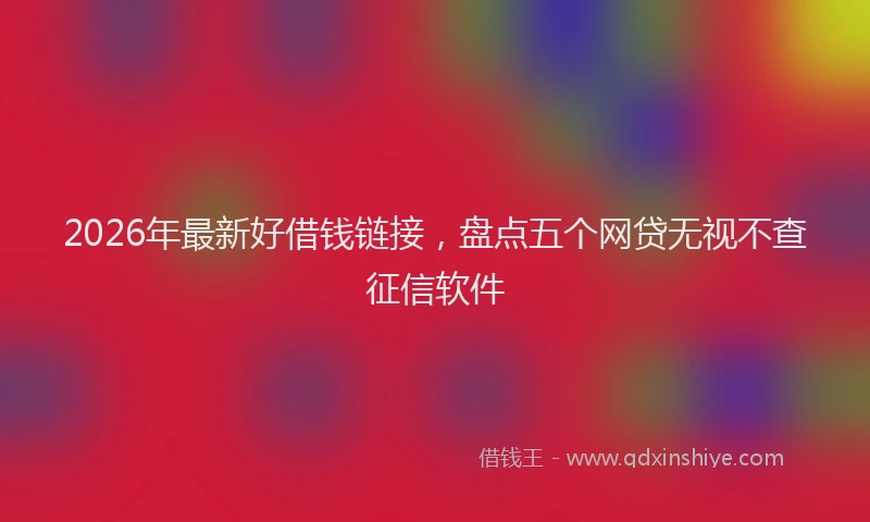 2026年最新好借钱链接，盘点五个网贷无视不查征信软件
