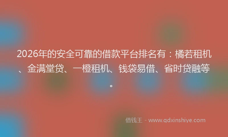 2026年的安全可靠的借款平台排名有：橘若租机、金满堂贷、一橙租机、钱袋易借、省时贷融等。