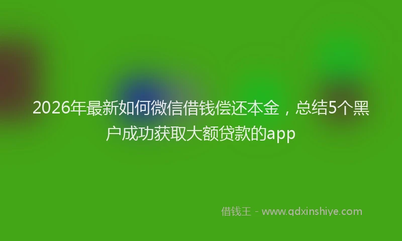 2026年最新如何微信借钱偿还本金，总结5个黑户成功获取大额贷款的app