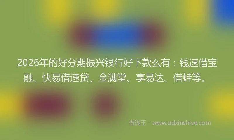 2026年的好分期振兴银行好下款么有：钱速借宝融、快易借速贷、金满堂、享易达、借蛙等。