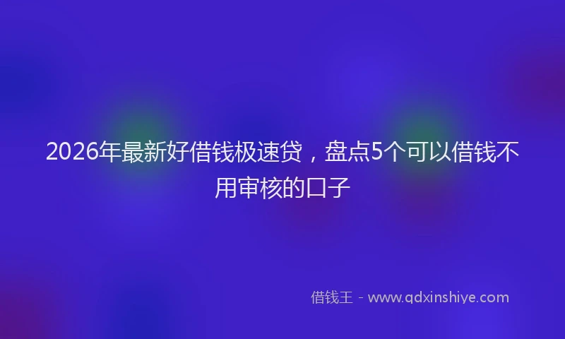 2026年最新好借钱极速贷，盘点5个可以借钱不用审核的口子