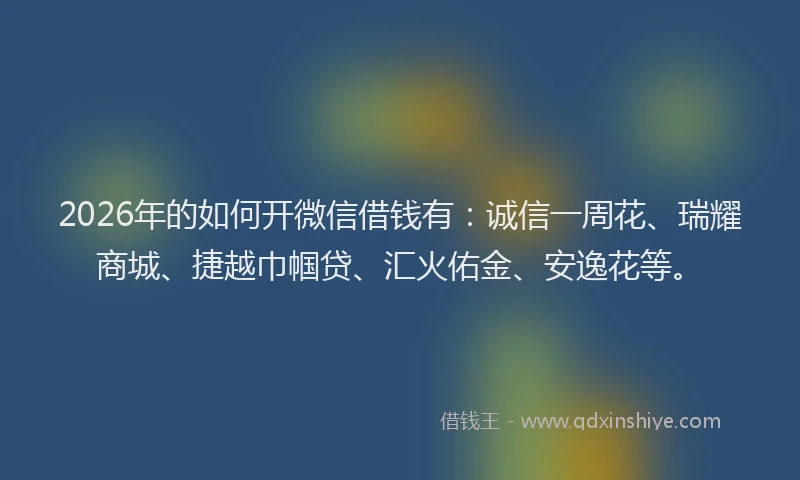 2026年的如何开微信借钱有：诚信一周花、瑞耀商城、捷越巾帼贷、汇火佑金、安逸花等。