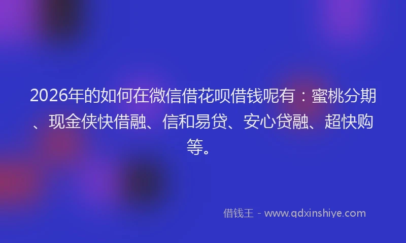 2026年的如何在微信借花呗借钱呢有：蜜桃分期、现金侠快借融、信和易贷、安心贷融、超快购等。