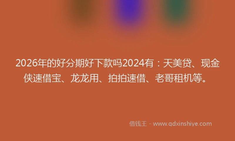 2026年的好分期好下款吗2024有：天美贷、现金侠速借宝、龙龙用、拍拍速借、老哥租机等。