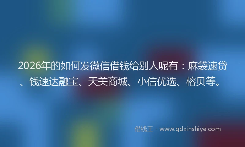 2026年的如何发微信借钱给别人呢有：麻袋速贷、钱速达融宝、天美商城、小信优选、榕贝等。