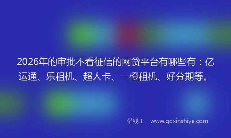 2026年的审批不看征信的网贷平台有哪些有：亿运通、乐租机、超人卡、一橙租机、好分期等。