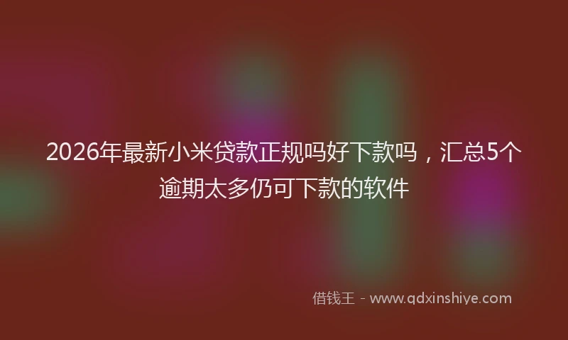2026年最新小米贷款正规吗好下款吗，汇总5个逾期太多仍可下款的软件
