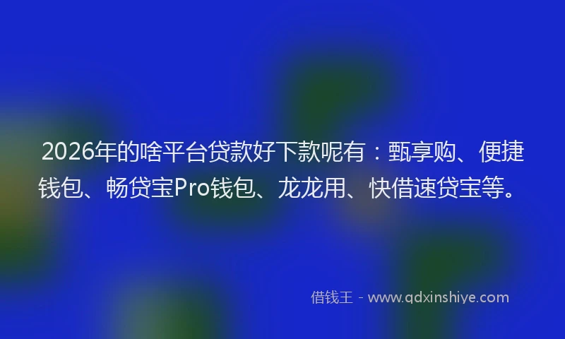 2026年的啥平台贷款好下款呢有:甄享购、便捷钱包、畅贷宝Pro钱包、龙龙用、快借速贷宝等。