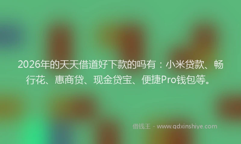 2026年的天天借道好下款的吗有：小米贷款、畅行花、惠商贷、现金贷宝、便捷Pro钱包等。