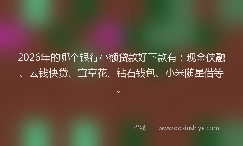 2026年的哪个银行小额贷款好下款有：现金侠融、云钱快贷、宜享花、钻石钱包、小米随星借等。