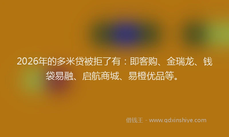 2026年的多米贷被拒了有:即客购、金瑞龙、钱袋易融、启航商城、易橙优品等。
