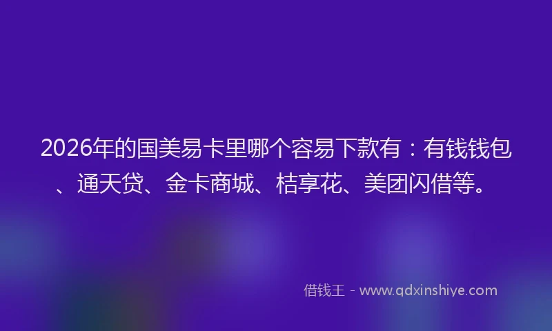 2026年的国美易卡里哪个容易下款有：有钱钱包、通天贷、金卡商城、桔享花、美团闪借等。