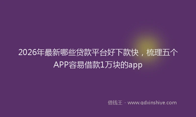 2026年最新哪些贷款平台好下款快，梳理五个APP容易借款1万块的app