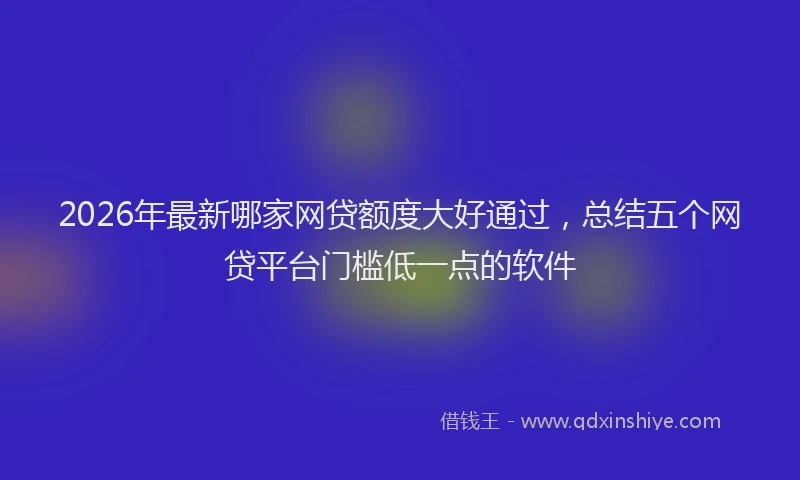 2026年最新哪家网贷额度大好通过，总结五个网贷平台门槛低一点的软件