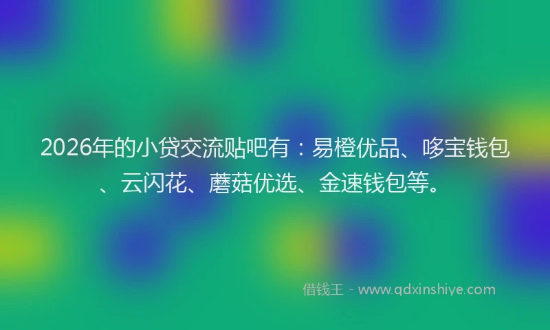 2026年的小贷交流贴吧有：易橙优品、哆宝钱包、云闪花、蘑菇优选、金速钱包等。