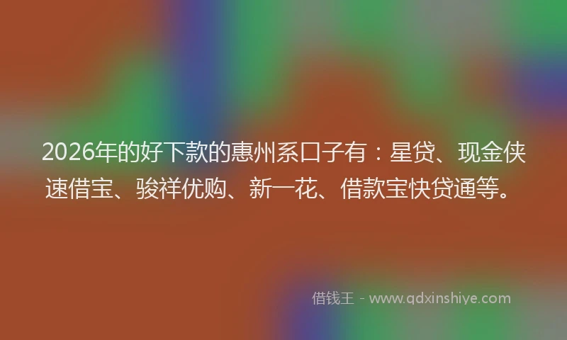 2026年的好下款的惠州系口子有：星贷、现金侠速借宝、骏祥优购、新一花、借款宝快贷通等。