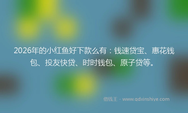 2026年的小红鱼好下款么有：钱速贷宝、惠花钱包、投友快贷、时时钱包、原子贷等。