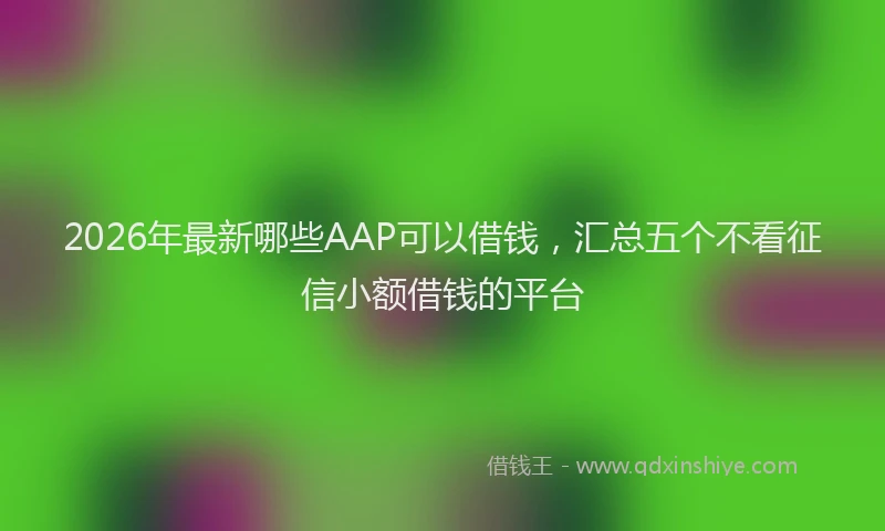 2026年最新哪些AAP可以借钱，汇总五个不看征信小额借钱的平台