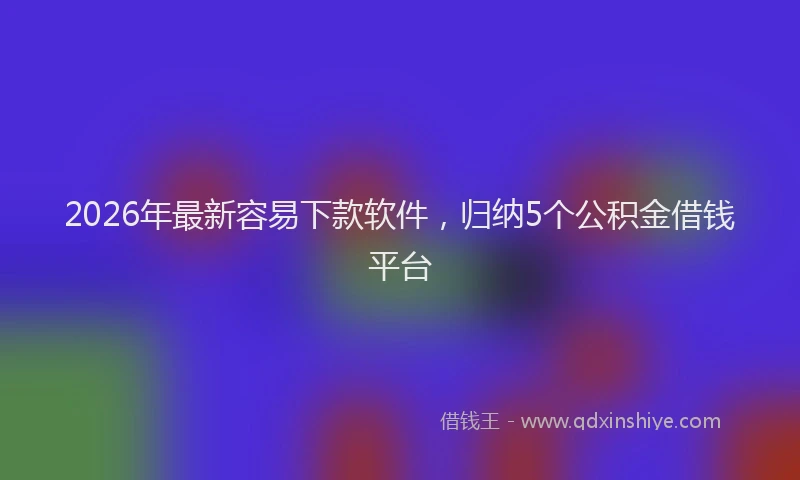 2026年最新容易下款软件，归纳5个公积金借钱平台