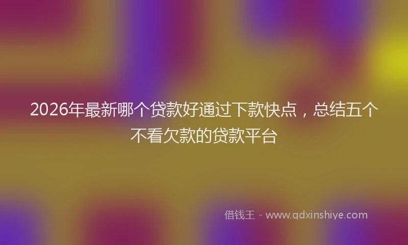 2026年最新哪个贷款好通过下款快点，总结五个不看欠款的贷款平台
