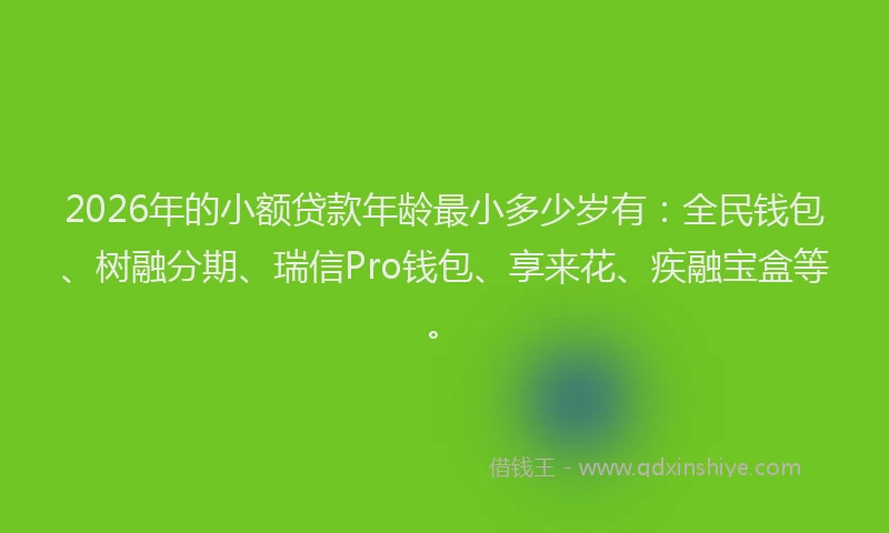 2026年的小额贷款年龄最小多少岁有：全民钱包、树融分期、瑞信Pro钱包、享来花、疾融宝盒等。