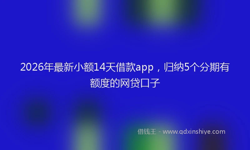 2026年最新小额14天借款app，归纳5个分期有额度的网贷口子