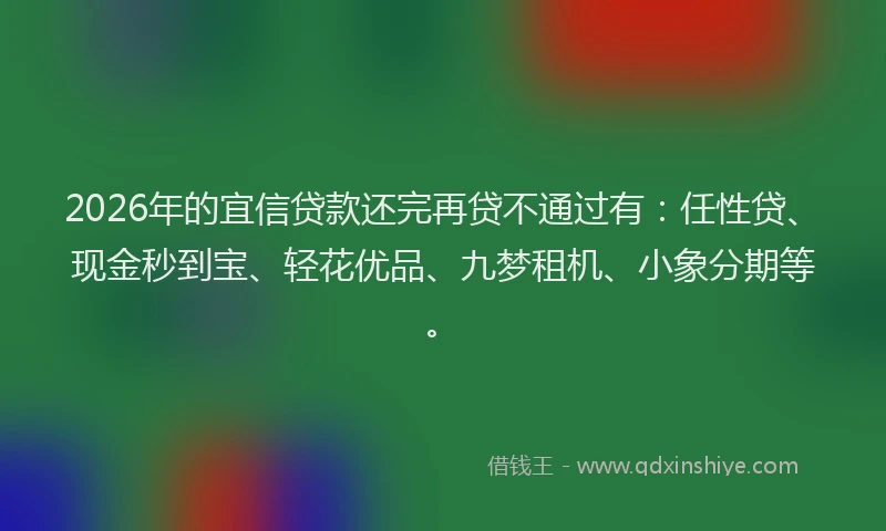 2026年的宜信贷款还完再贷不通过有：任性贷、现金秒到宝、轻花优品、九梦租机、小象分期等。