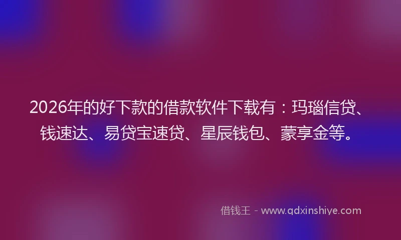 2026年的好下款的借款软件下载有：玛瑙信贷、钱速达、易贷宝速贷、星辰钱包、蒙享金等。