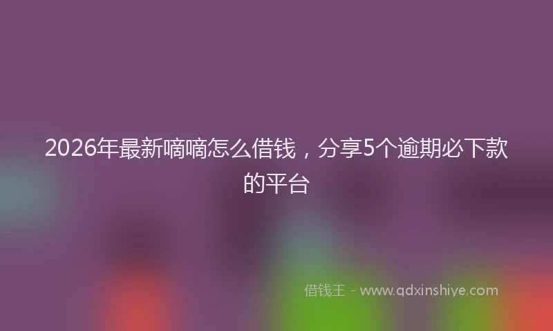 2026年最新嘀嘀怎么借钱，分享5个逾期必下款的平台