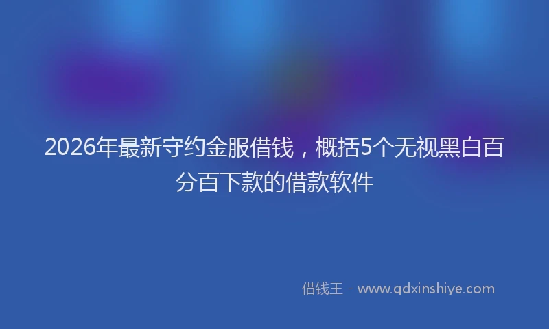 2026年最新守约金服借钱，概括5个无视黑白百分百下款的借款软件