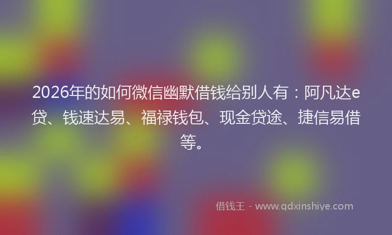 2026年的如何微信幽默借钱给别人有：阿凡达e贷、钱速达易、福禄钱包、现金贷途、捷信易借等。