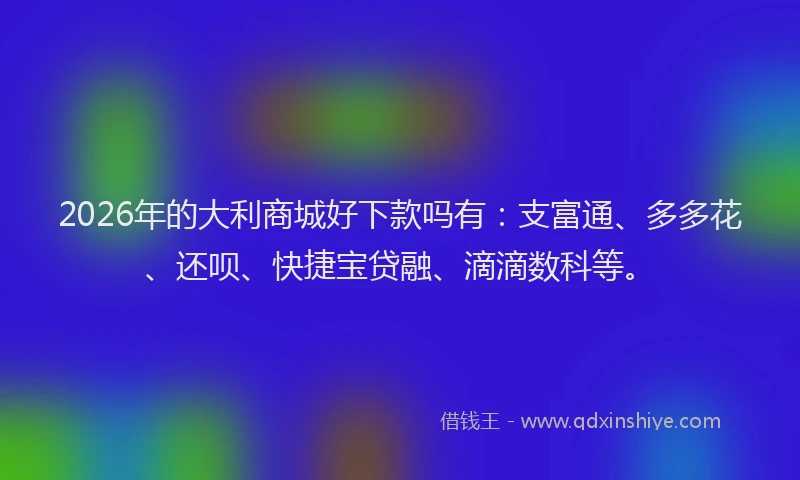 2026年的大利商城好下款吗有:支富通、多多花、还呗、快捷宝贷融、滴滴数科等。