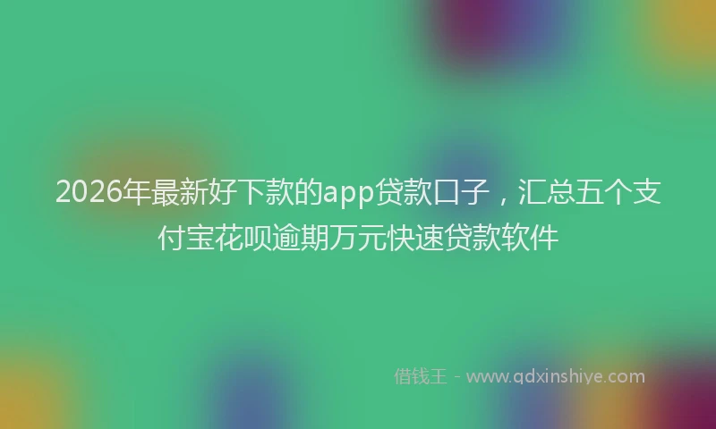 2026年最新好下款的app贷款口子，汇总五个支付宝花呗逾期万元快速贷款软件