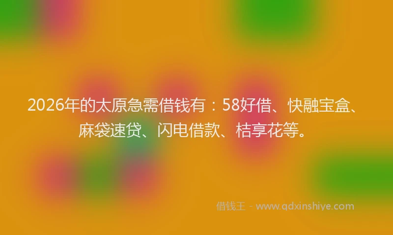 2026年的太原急需借钱有：58好借、快融宝盒、麻袋速贷、闪电借款、桔享花等。