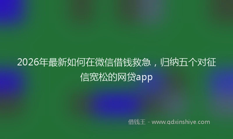 2026年最新如何在微信借钱救急，归纳五个对征信宽松的网贷app