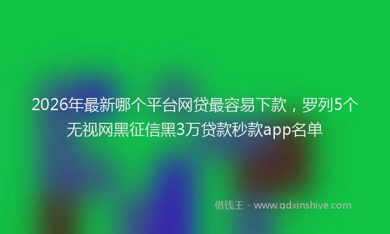 2026年最新哪个平台网贷最容易下款，罗列5个无视网黑征信黑3万贷款秒款app名单