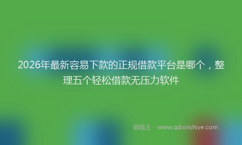 2026年最新容易下款的正规借款平台是哪个，整理五个轻松借款无压力软件