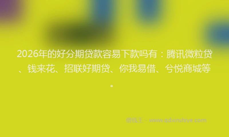 2026年的好分期贷款容易下款吗有：腾讯微粒贷、钱来花、招联好期贷、你我易借、兮悦商城等。