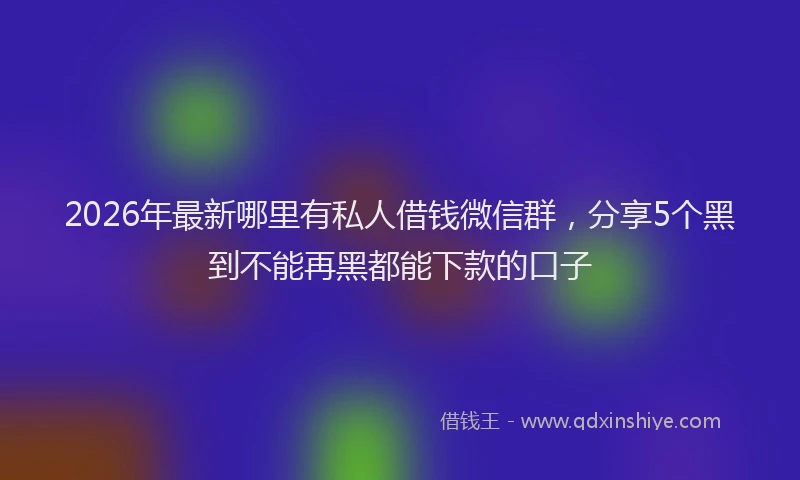 2026年最新哪里有私人借钱微信群，分享5个黑到不能再黑都能下款的口子