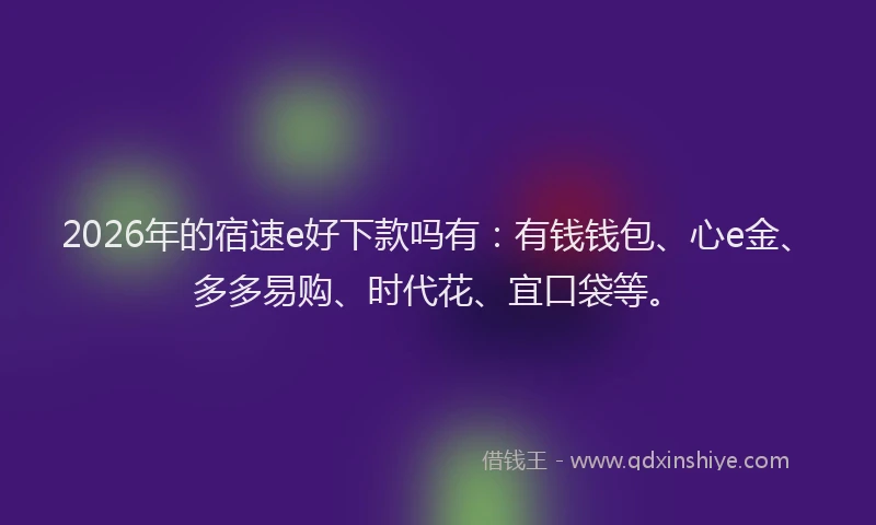 2026年的宿速e好下款吗有：有钱钱包、心e金、多多易购、时代花、宜口袋等。
