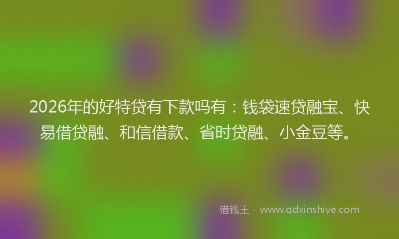 2026年的好特贷有下款吗有：钱袋速贷融宝、快易借贷融、和信借款、省时贷融、小金豆等。
