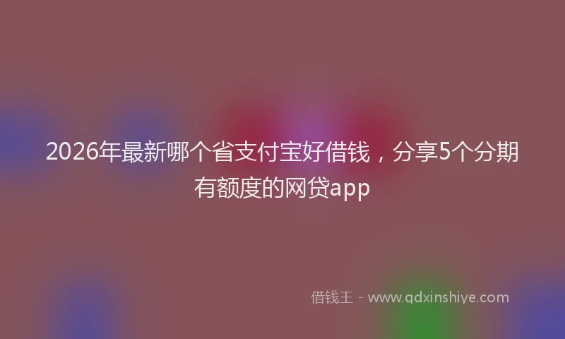2026年最新哪个省支付宝好借钱，分享5个分期有额度的网贷app
