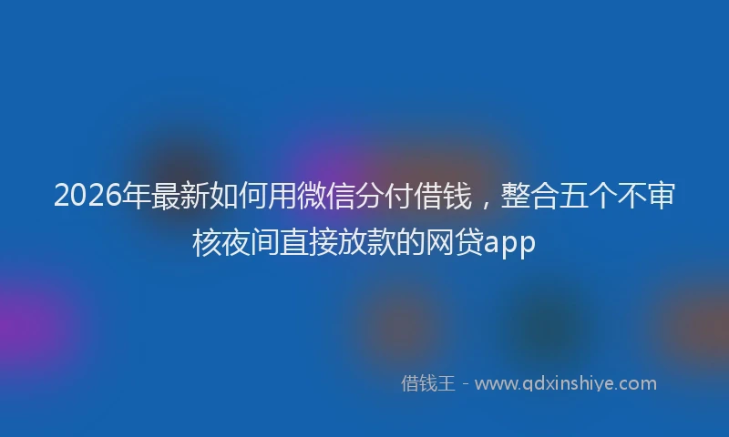 2026年最新如何用微信分付借钱，整合五个不审核夜间直接放款的网贷app