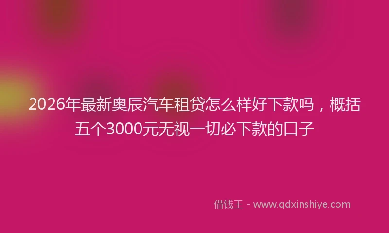 2026年最新奥辰汽车租贷怎么样好下款吗，概括五个3000元无视一切必下款的口子