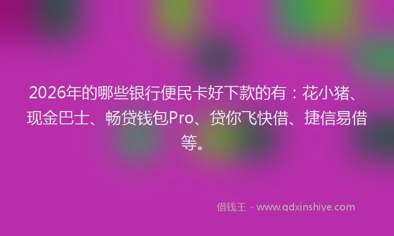 2026年的哪些银行便民卡好下款的有：花小猪、现金巴士、畅贷钱包Pro、贷你飞快借、捷信易借等。