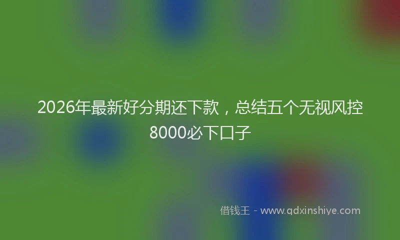 2026年最新好分期还下款，总结五个无视风控8000必下口子