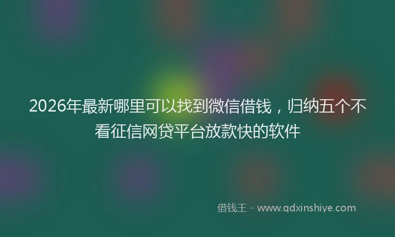 2026年最新哪里可以找到微信借钱，归纳五个不看征信网贷平台放款快的软件
