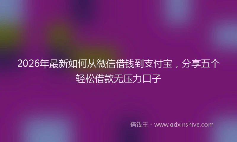 2026年最新如何从微信借钱到支付宝，分享五个轻松借款无压力口子